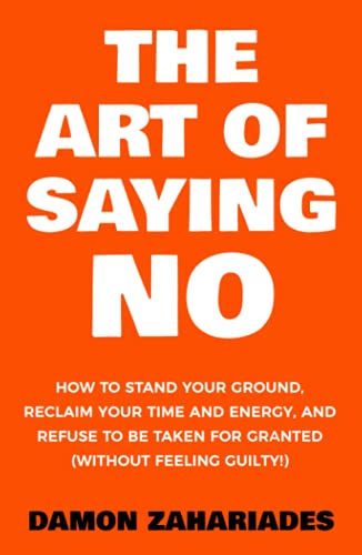 The Art Of Saying NO: How To Stand Your Ground, Reclaim Your Time And Energy, And Refuse To Be Taken For Granted (Without Feeling Guilty!) (The Art Of Living Well)