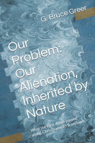 Our Problem: Our Alienation, Inherited by Nature: What the First Adam passed along, Christ came to Transform (A New Covenant Understanding)