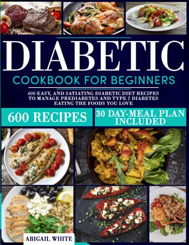 Diabetic Cookbook For Beginners: 600 Easy, And Satiating Diabetic Diet Recipes To Manage Prediabetes And Type 2 Diabetes Eating The Foods You Love (30 Day Meal Plan Included)
