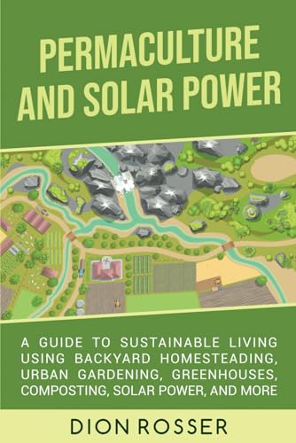 Permaculture and Solar Power: A Guide to Sustainable Living Using Backyard Homesteading, Urban Gardening, Greenhouses, Composting, Solar Power, and More (Self-sustaining)