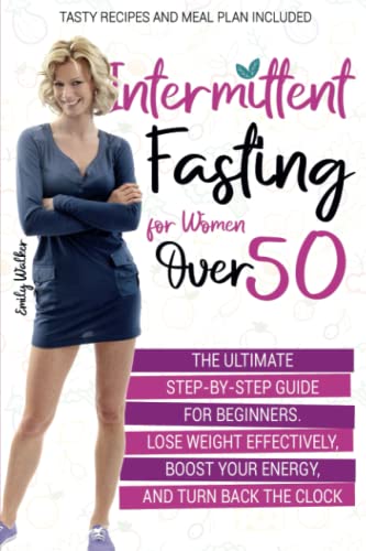 Intermittent Fasting for Women Over 50 : The Ultimate Step-By-Step Guide for Beginners. Lose Weight Effectively, Boost Your Energy, and Turn Back the Clock Tasty Recipes and Meal Plan Included
