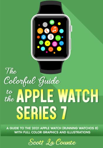The Colorful Guide to the Apple Watch Series 7: A Guide to the 2021 Apple Watch (running watchOS 8) With Full Color Graphics and illustrations