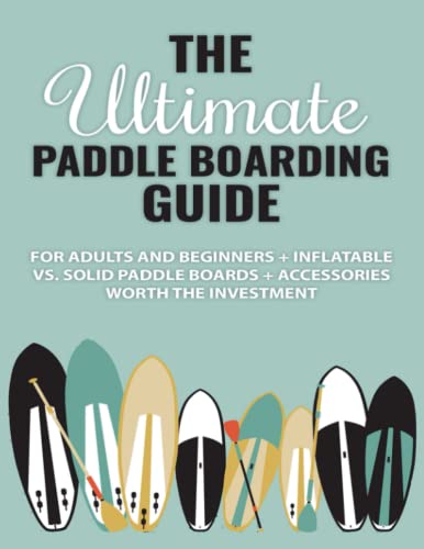 The Ultimate Paddle Boarding Guide: For Adults and Beginners + Inflatable vs. Solid Paddle Boards + Accessories Worth the Investment
