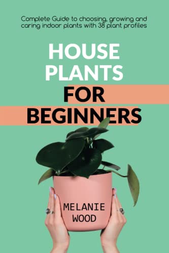 Houseplants for Beginners: Complete Guide to choosing, growing and caring indoor plants with 38 plant profile