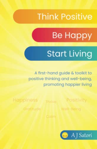 Think Positive, Be Happy, Start Living : A First-Hand Guide and Toolkit to Positive Thinking and Well-being, Promoting Happier Living