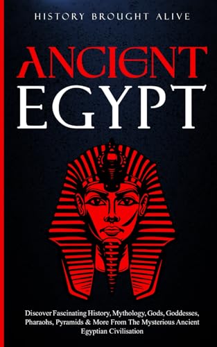 Ancient Egypt: Discover Fascinating History, Mythology, Gods, Goddesses, Pharaohs, Pyramids and More from the Mysterious Ancient Egyptian Civilisation
