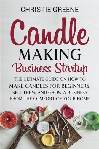 Candle-Making Business Startup: The Ultimate Guide on How to Make Candles for Beginners, Sell Them, and Grow a Business from the Comfort of Your Home (Soap and Candle Making)