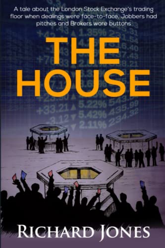 The House: A tale about the London Stock Exchange's trading floor when dealings were face-to-face, Jobbers had pitches and Brokers wore buttons. (A ... varied characters from the 1980's onwards.)