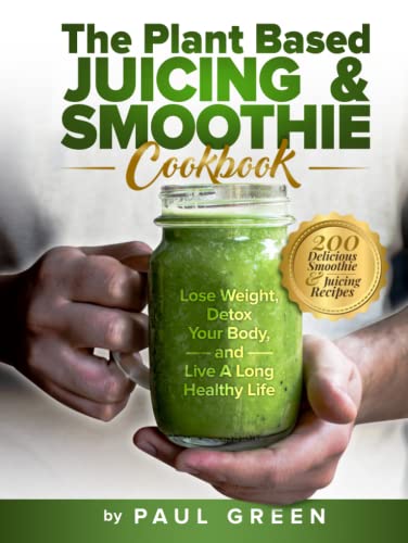 Plant Based Juicing and Smoothie Cookbook : 200 Delicious Smoothie and Juicing Recipes to Lose Weight, Detox Your Body and Live a Long Healthy Life