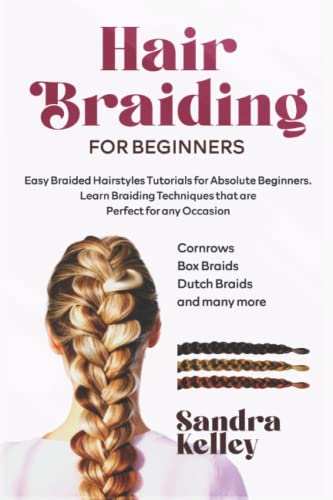 HAIR BRAIDING FOR BEGINNERS: Easy Braided Hairstyles Tutorials for Absolute Beginners. Learn Braiding Techniques that are Perfect for any Occasion (Cornrows, Box Braids, Dutch Braids, and many more)