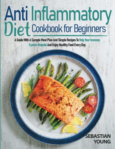 Anti-Inflammatory Diet Cookbook For Beginners: A Guide With A Sample Meal Plan And Simple Recipes To Help Your Immune System Rebuild And Enjoy Healthy Food Every Day