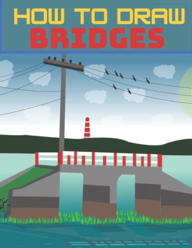 How To Draw Bridges: A Step By Step Drawing Book To Draw The Golden Gate ,Sydney Harbour Bridge, Mackinac, Duge And Other Famous Bridges