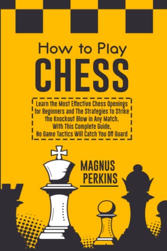 How to Play Chess : Learn the Most Effective Chess Openings for Beginners and the Strategies to Strike the Knockout Blow in Any Match. with This Complete Guide, No Game Tactics Will Catch You off Guard
