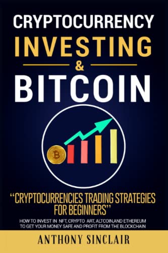 CRYPTOCURRENCY INVESTING and BITCOIN : Cryptocurrencies Trading Strategies for Beginners. How to Invest in NFT, Cryptoart, Altcoin, and Ethereum to Get Your Money Safe and Profit from the Blockchain