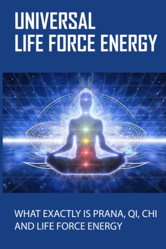 Universal Life Force Energy: What Exactly Is Prana, Qi, Chi And Life Force Energy