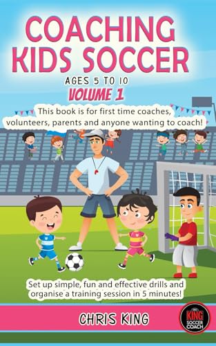 Coaching Kids Soccer - Ages 5 To 10 : This Book Is for First Time Coaches, Volunteers and Any Would Be Coach. Set up Simple, Fun and Effective Drills and Organise a Practice Session in 5 Minutes!