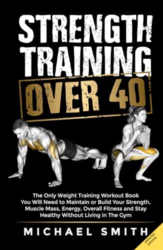 Strength Training Over 40: The Only Weight Training Workout Book You Will Need to Maintain or Build Your Strength, Muscle Mass, Energy, Overall ... Without Living in the Gym (Workout Books)