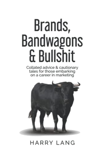 Brands, Bandwagons and Bullshit : How Marketing, Advertising, Media and PR Work - the Essential Guide for Career Planning and Professional Understanding