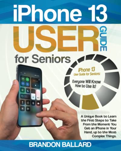 iPhone 13 User Guide for Seniors: A Unique Book to Learn the First Steps to Take From the Moment You Get an iPhone in Your Hand, up to the Most Complex Things. Everyone Will Know How to Use it!