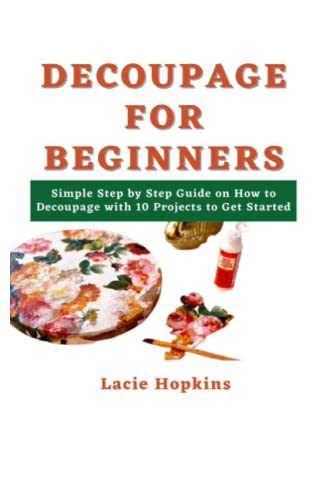 DECOUPAGE FOR BEGINNERS: Simple Step by Step Guide on How to Decoupage with 10 Projects to Get Started