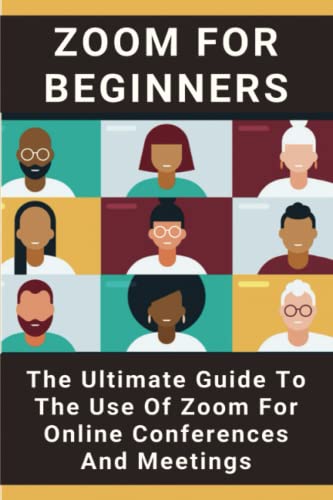 Zoom For Beginners: The Ultimate Guide To The Use Of Zoom For Online Conferences And Meetings