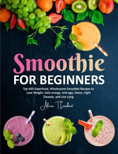 Smoothie for Beginners: Top 600 Superfood, Wholesome Smoothie Recipes to Lose Weight, Gain energy, Anti-age, Detox, Fight Disease, and Live Long