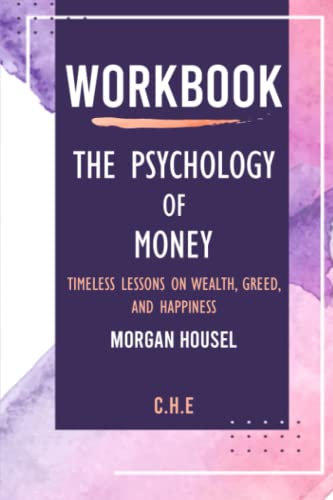 Workbook: The Psychology of Money by Morgan Housel: Timeless lessons on wealth, greed, and happiness (C.H.E)