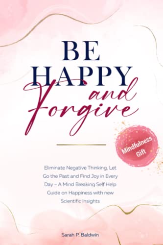 Be Happy and Forgive! : Eliminate Negative Thinking, Let Go the Past and Find Joy in Every Day - a Mind Breaking Self Help Guide on Happiness with New Scientific Insights Mindfulness Gift