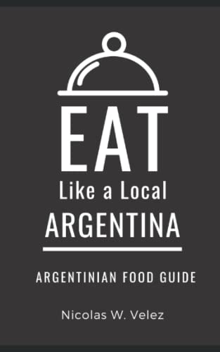 Eat Like a Local- Argentina: Argentinian Food Guide (Eat Like a Local Travel International Guidebooks: Discover the Best Local Food, Restaurants, and Hidden Culinary Gems)