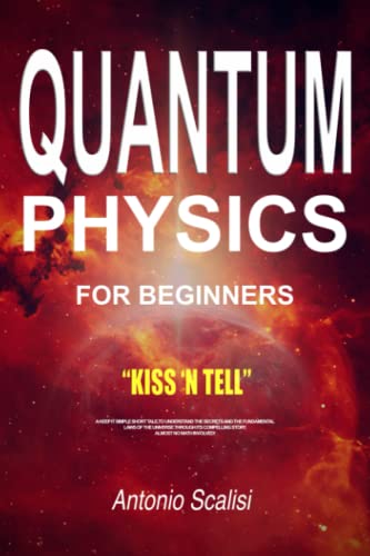 Quantum Physics for Beginners : KISS 'n Tell - a Keep It Simple Short Tale, to Understand the Secrets and the Fundamental Laws of the Universe Through Its Compelling Story. Almost No Math Involved!