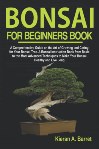 Bonsai for Beginners Book: A Comprehensive Guide on the Art of Growing and Caring for Your Bonsai Tree. A Bonsai Instruction Book from Basic to the Most Advanced Techniques to Make Your Bonsai Healthy