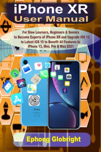 IPhone XR User Manual : For Slow Learners, Beginners and Seniors to Become Expert in IPhone XR and Upgrade IOS 12 to Latest IOS 15 to Benefit All Features in IPhone 13, Mini, Pro and Max 2021