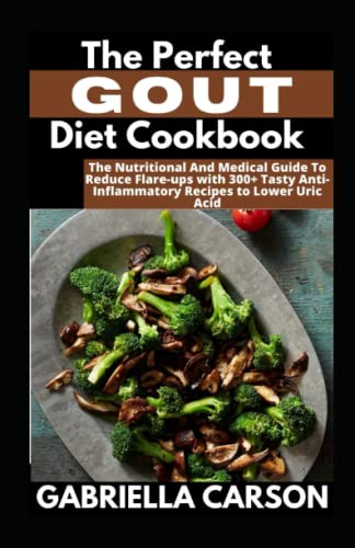 The Perfect Gout Diet Cookbook For Beginners: The Nutritional And Medical Guide To Reduce Flare-ups with 300+ Tasty Anti-Inflammatory Recipes to Lower Uric Acid