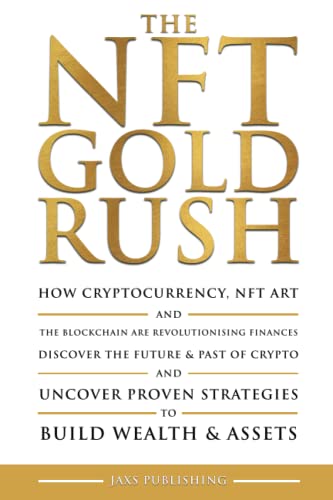 Nft Gold Rush : How Cryptocurrency, NFT Art and the Blockchain Are Revolutionising Finances. Discover the Future and Past of Crypto and Uncover Proven Strategies to Build Wealth and Assets