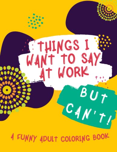 Things I Want to Say At Work But Can't: Funny Adult Coloring Book