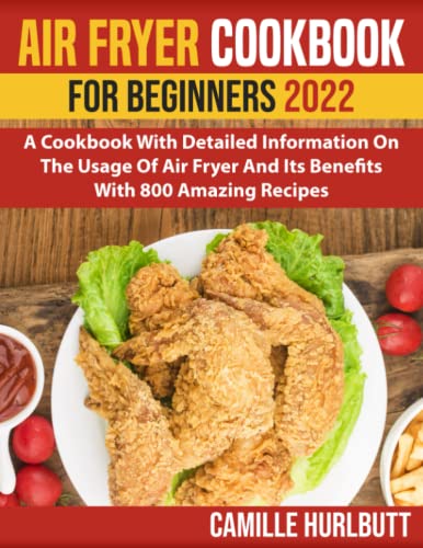Air Fryer Cookbook For Beginners 2022: A Cookbook With Detailed Information On The Usage Of Air Fryer And Its Benefits With 800 Amazing Recipes