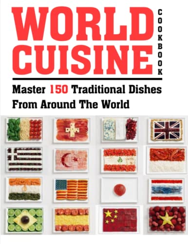 WORLD CUISINE COOKBOOK: Master 150 Traditional Dishes From Around The World