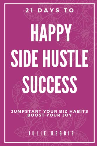 21 Days to Happy Side Hustle Success : A GUIDED JOURNAL to JUMPSTART YOUR BIZ HABITS and BOOST YOUR JOY