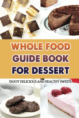 Whole Food Guide Book For Dessert: Enjoy Delicious And Healthy Sweets