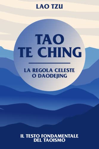 Tao Te Ching: la regola celeste, o Daodejing, il testo fondamentale del Taoismo