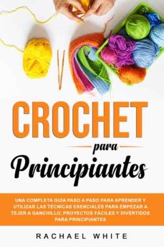 Crochet para Principiantes: Una completa guía paso a paso para aprender y utilizar las técnicas esenciales para empezar a tejer a ganchillo, proyectos fáciles y divertidos para principiantes