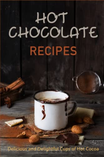 Hot Chocolate Recipes: Delicious and Delightful Cups of Hot Cocoa (Chocolate Cookbooks)