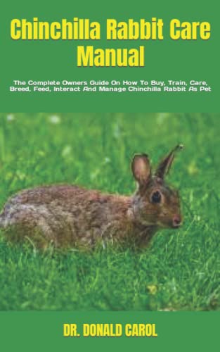 Chinchilla Rabbit Care Manual: The Complete Owners Guide On How To Buy, Train, Care, Breed, Feed, Interact And Manage Chinchilla Rabbit As Pet