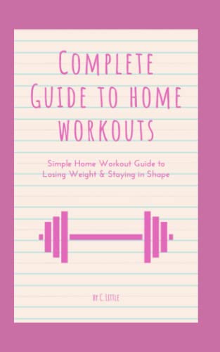 Complete Guide to Home Workouts Simple Home Workout Guide to Losing Weight & Staying in Shape: Simple Home Workout Guide to Losing Weight & Staying in Shape