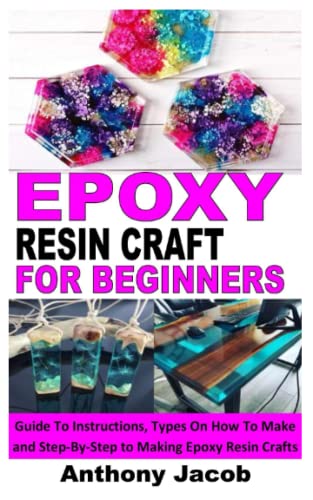 EPOXY RESIN CRAFT FOR BEGINNERS: Guide To Instructions, Types On How To Make and Step-By-Step to Making Epoxy Resin Crafts