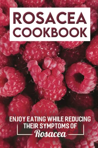 Rosacea Cookbook: Enjoy Eating While Reducing Their Symptoms Of Rosacea