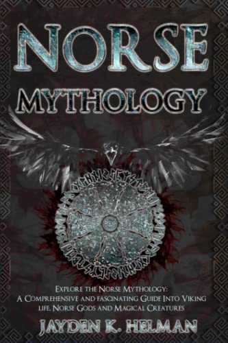 NORSE MYTHOLOGY: EXPLORE THE NORSE MYTHOLOGY: A Comprehensive and Fascinating Guide Into Viking Life, Norse Gods, and Magical Creatures