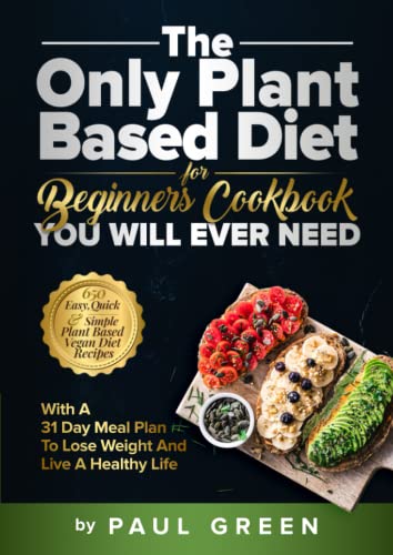 Only Plant Based Diet for Beginners Cookbook You Will Ever Need : 650 Easy, Quick and Simple Plant Based Vegan Diet Recipes with a 31 Day Meal Plan to Lose Weight and Live a Healthy Life
