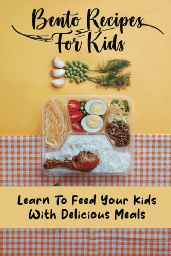 Bento Recipes For Kids: Learn To Feed Your Kids With Delicious Meals