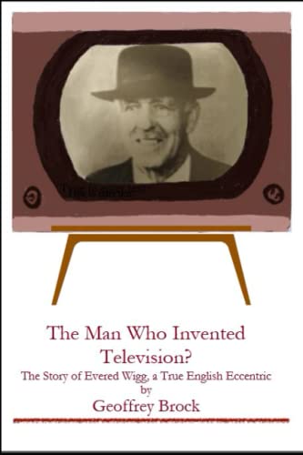The Man Who Invented Television?: The Story of Evered Wigg, a True English Eccentric